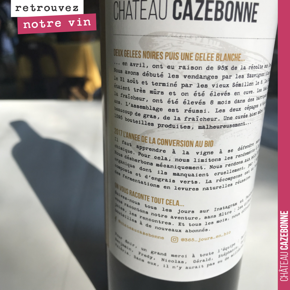 Raconter une histoire.
Toutes les étiquettes de Cazebonne comporteront un texte explicatif, donnant des informations sur le millésime, sur la cuvée...
Parce que trop souvent, on retrouve des boutei...