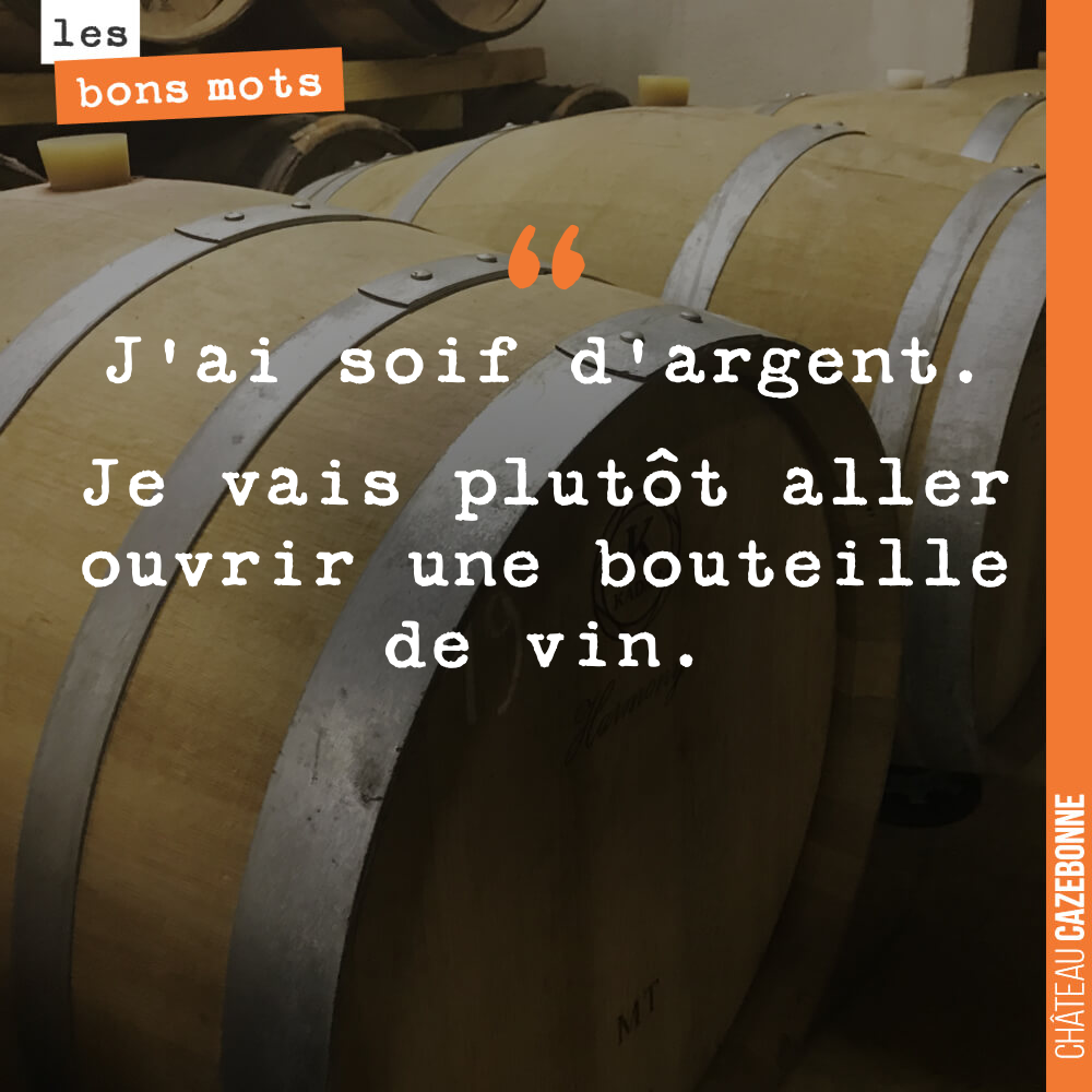 J'ai soif d'argent. Je vais plutôt aller ouvrir une bouteille de vin.