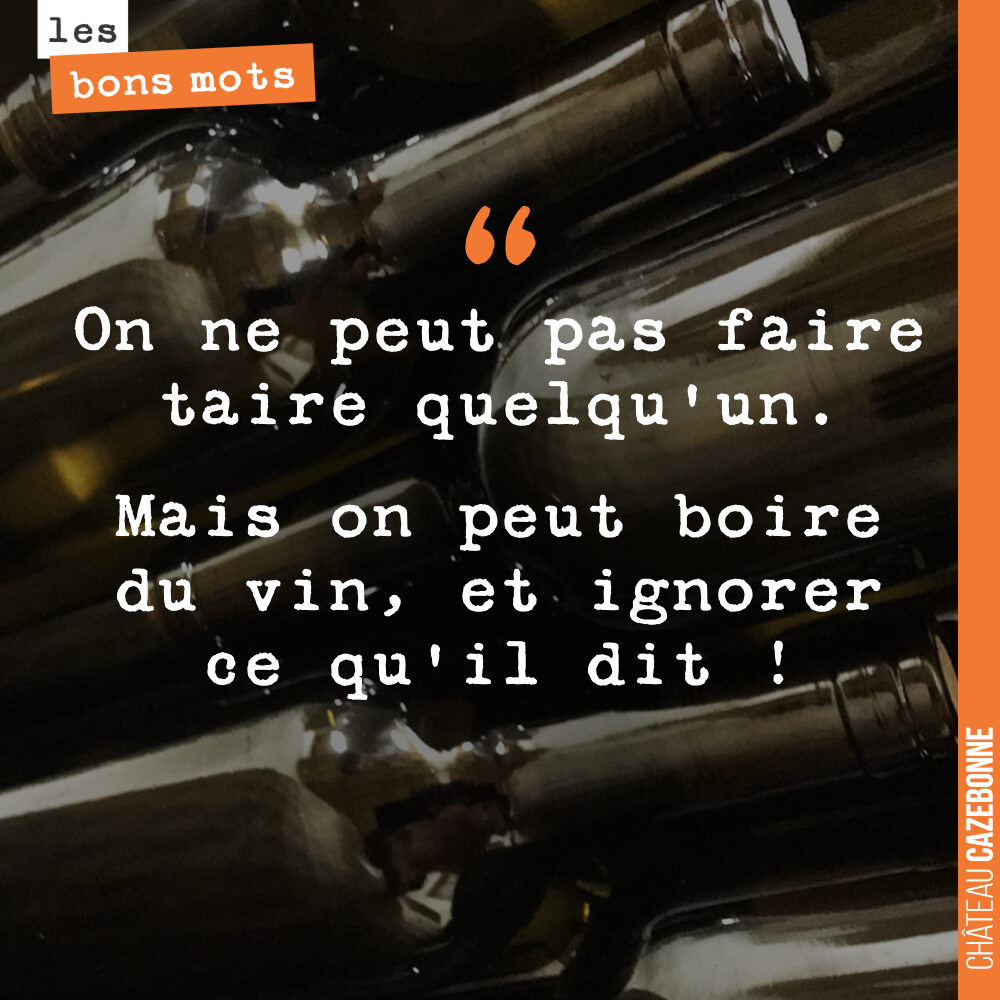 On ne peut pas faire taire quelqu'un. Mais on peut boire du vin, et ignorer ce qu'il dit !