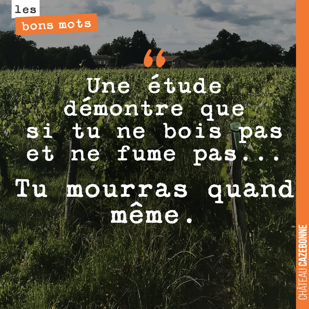 Une étude démontre que si tu ne bois pas et ne fume pas... Tu mourras quand même.