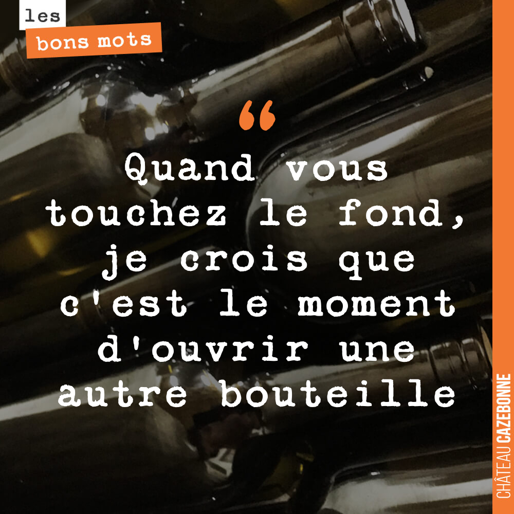 Quand vous touchez le fond, je crois que c'est le moment d'ouvrir une autre bouteille