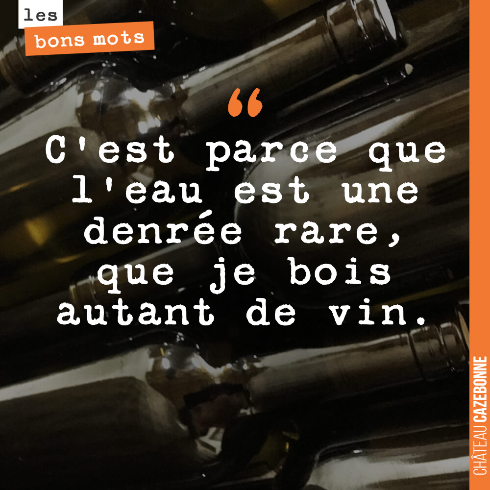 C'est parce que l'eau est une denrée rare, que je bois autant de vin.