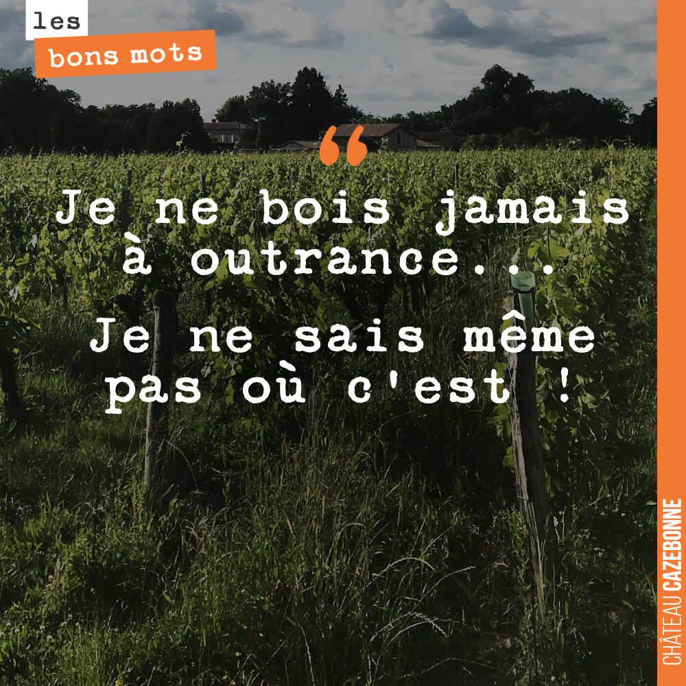 Je ne bois jamais à outrance... Je ne sais même pas où c'est !