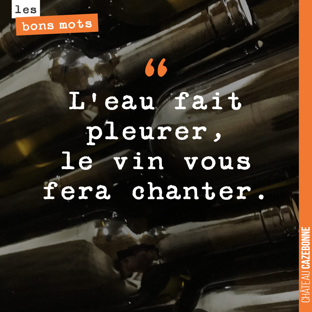 L'eau fait pleurer, le vin vous fera chanter.