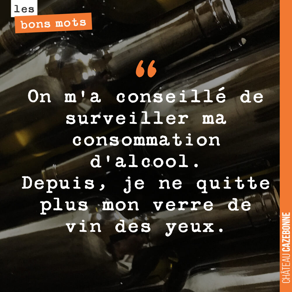 On m'a conseillé de surveiller ma consommation d'alcool. Depuis, je ne quitte plus mon verre de vin des yeux.