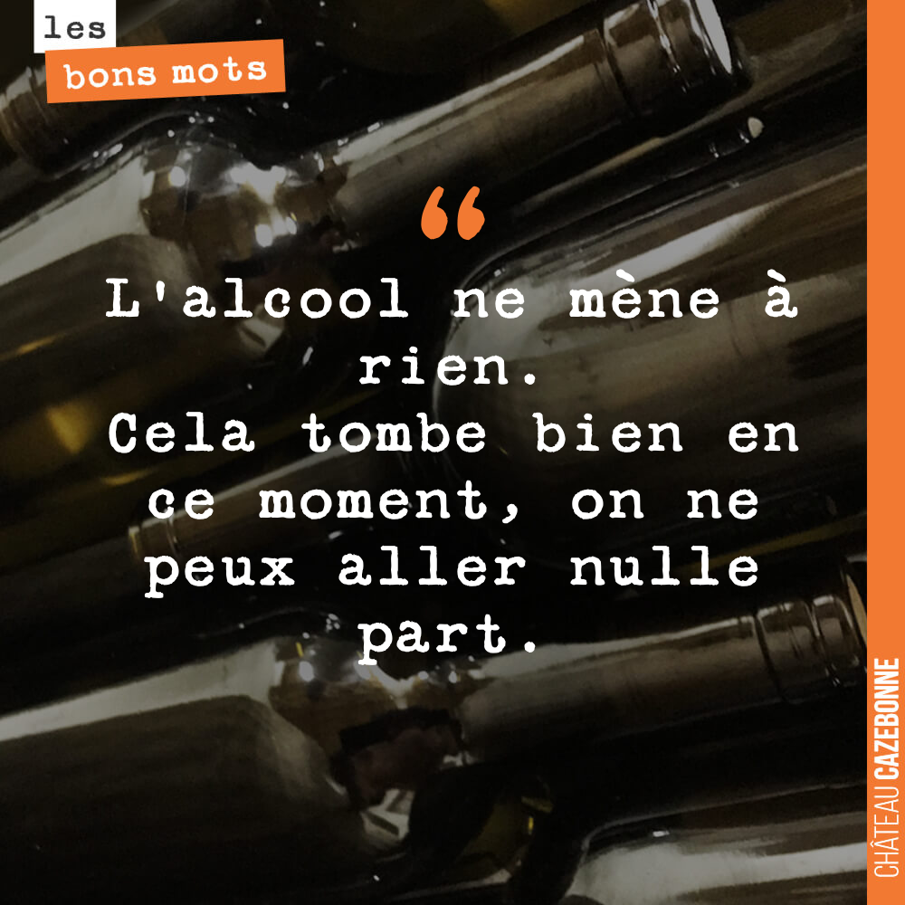 L'alcool ne mène à rien. Cela tombe bien en ce moment, on ne peux aller nulle part.